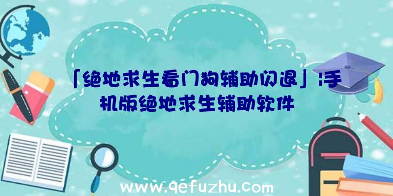 「绝地求生看门狗辅助闪退」|手机版绝地求生辅助软件